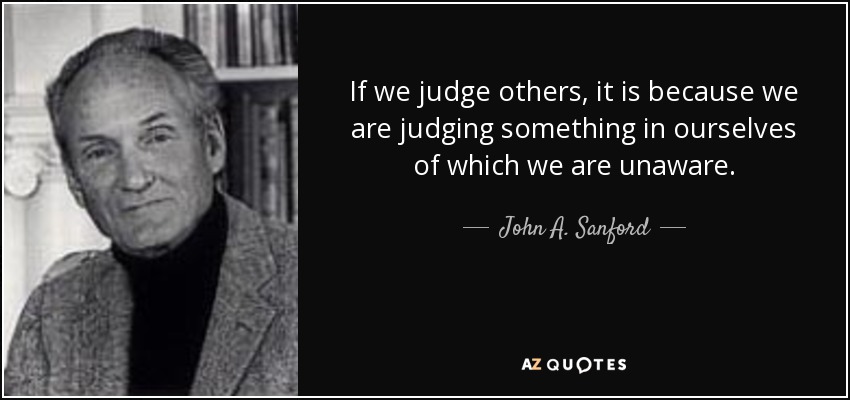 If we judge others, it is because we are judging something in ourselves of which we are unaware. - John A. Sanford