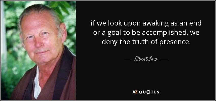 if we look upon awaking as an end or a goal to be accomplished, we deny the truth of presence. - Albert Low