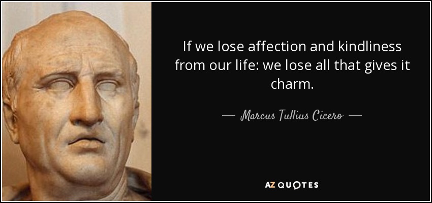 If we lose affection and kindliness from our life: we lose all that gives it charm. - Marcus Tullius Cicero