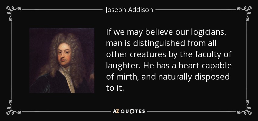 If we may believe our logicians, man is distinguished from all other creatures by the faculty of laughter. He has a heart capable of mirth, and naturally disposed to it. - Joseph Addison