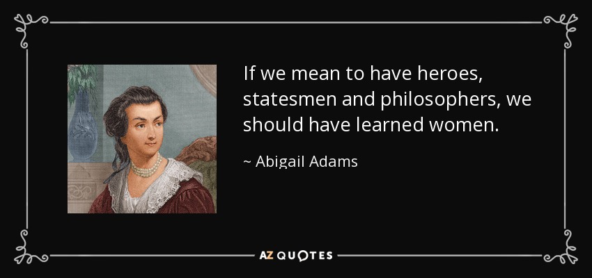 If we mean to have heroes, statesmen and philosophers, we should have learned women. - Abigail Adams