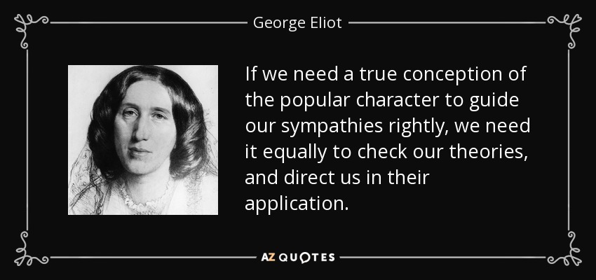 If we need a true conception of the popular character to guide our sympathies rightly, we need it equally to check our theories, and direct us in their application. - George Eliot