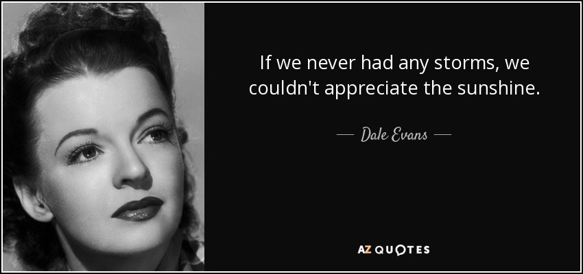 If we never had any storms, we couldn't appreciate the sunshine. - Dale Evans