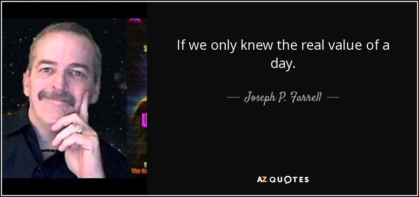 If we only knew the real value of a day. - Joseph P. Farrell