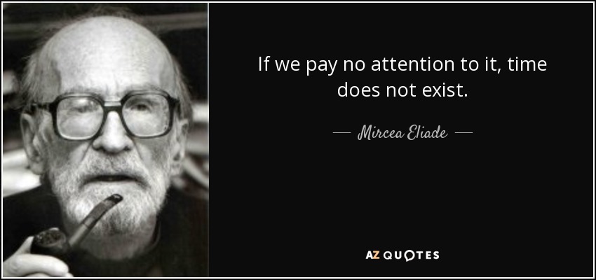 If we pay no attention to it, time does not exist. - Mircea Eliade