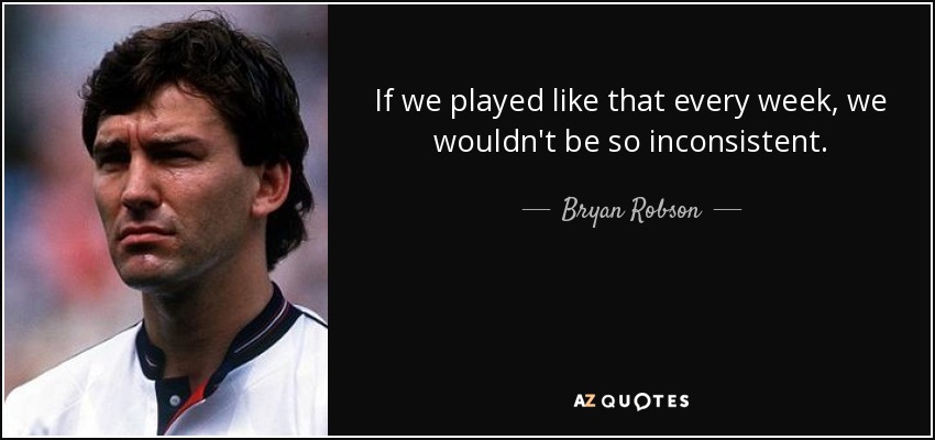 If we played like that every week, we wouldn't be so inconsistent. - Bryan Robson