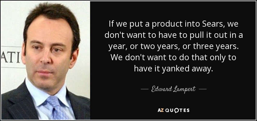 If we put a product into Sears, we don't want to have to pull it out in a year, or two years, or three years. We don't want to do that only to have it yanked away. - Edward Lampert