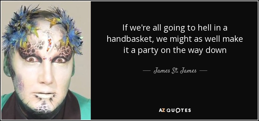 If we're all going to hell in a handbasket, we might as well make it a party on the way down - James St. James