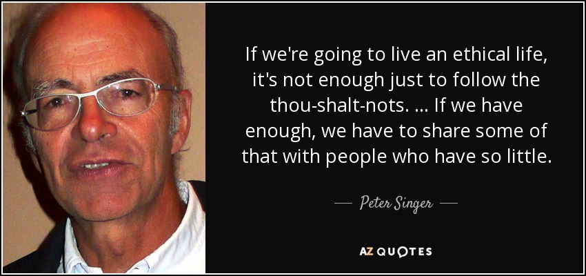 If we're going to live an ethical life, it's not enough just to follow the thou-shalt-nots. … If we have enough, we have to share some of that with people who have so little. - Peter Singer