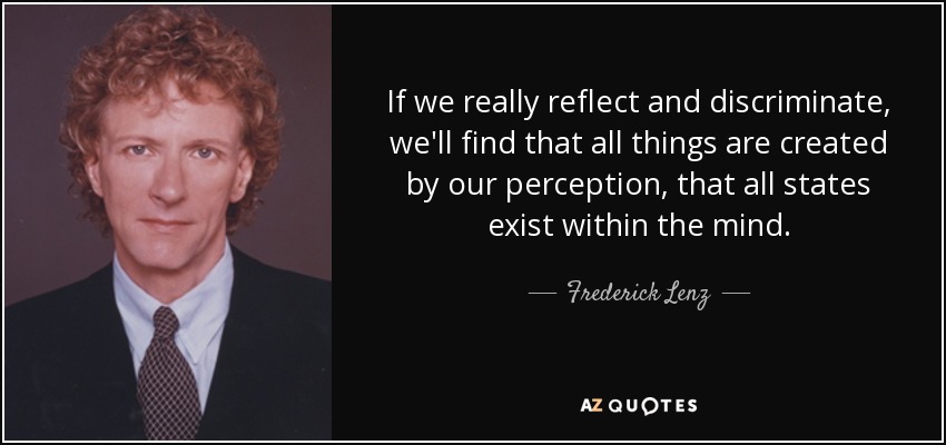 If we really reflect and discriminate, we'll find that all things are created by our perception, that all states exist within the mind. - Frederick Lenz