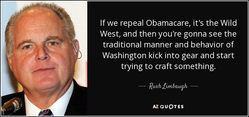 If we repeal Obamacare, it's the Wild West, and then you're gonna see the traditional manner and behavior of Washington kick into gear and start trying to craft something. - Rush Limbaugh