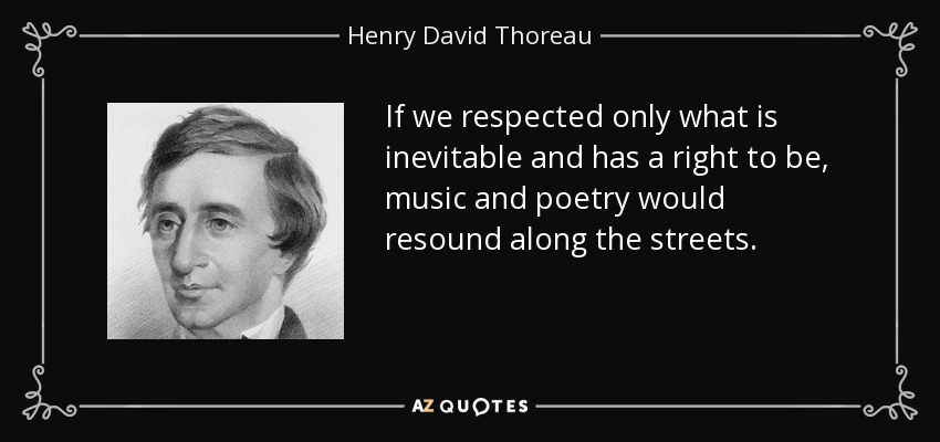 If we respected only what is inevitable and has a right to be, music and poetry would resound along the streets. - Henry David Thoreau