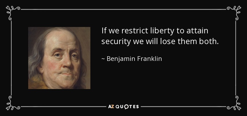 If we restrict liberty to attain security we will lose them both. - Benjamin Franklin