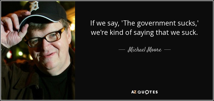 If we say, 'The government sucks,' we're kind of saying that we suck. - Michael Moore
