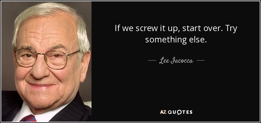 If we screw it up, start over. Try something else. - Lee Iacocca