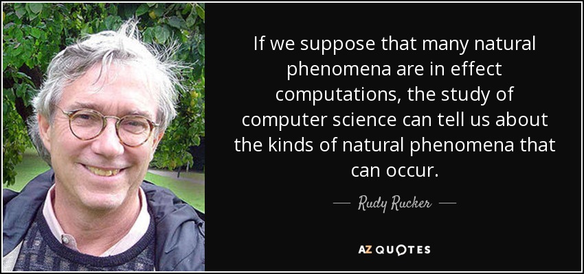 If we suppose that many natural phenomena are in effect computations, the study of computer science can tell us about the kinds of natural phenomena that can occur. - Rudy Rucker