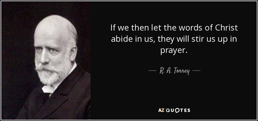 If we then let the words of Christ abide in us, they will stir us up in prayer. - R. A. Torrey