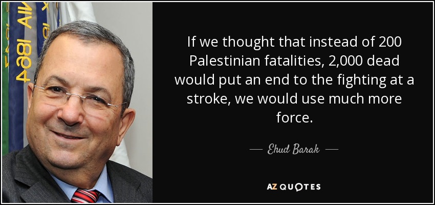 If we thought that instead of 200 Palestinian fatalities, 2,000 dead would put an end to the fighting at a stroke, we would use much more force. - Ehud Barak