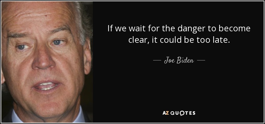 If we wait for the danger to become clear, it could be too late. - Joe Biden