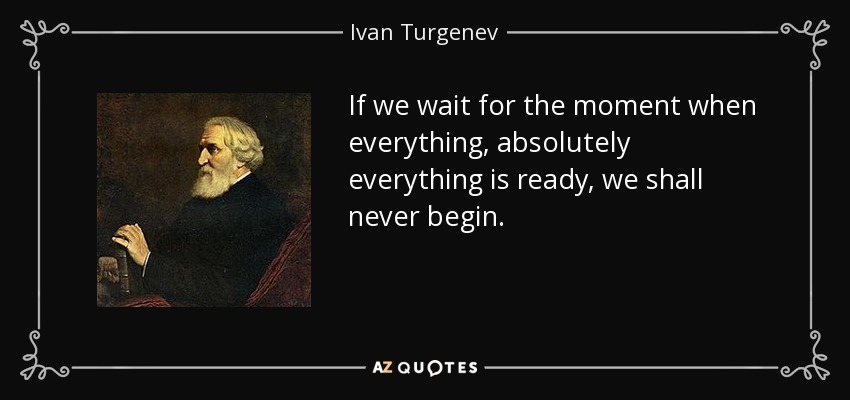 If we wait for the moment when everything, absolutely everything is ready, we shall never begin. - Ivan Turgenev