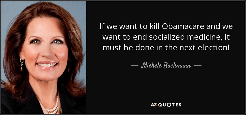 If we want to kill Obamacare and we want to end socialized medicine, it must be done in the next election! - Michele Bachmann