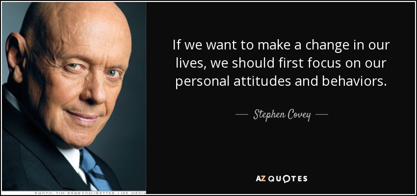If we want to make a change in our lives, we should first focus on our personal attitudes and behaviors. - Stephen Covey