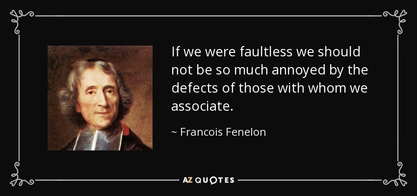 If we were faultless we should not be so much annoyed by the defects of those with whom we associate. - Francois Fenelon