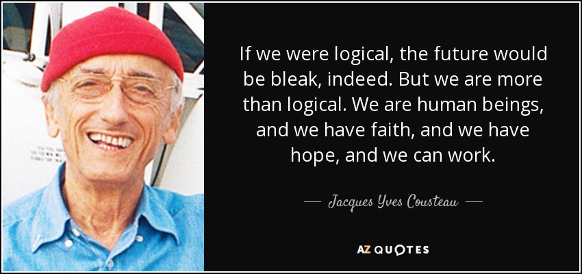 If we were logical, the future would be bleak, indeed. But we are more than logical. We are human beings, and we have faith, and we have hope, and we can work. - Jacques Yves Cousteau
