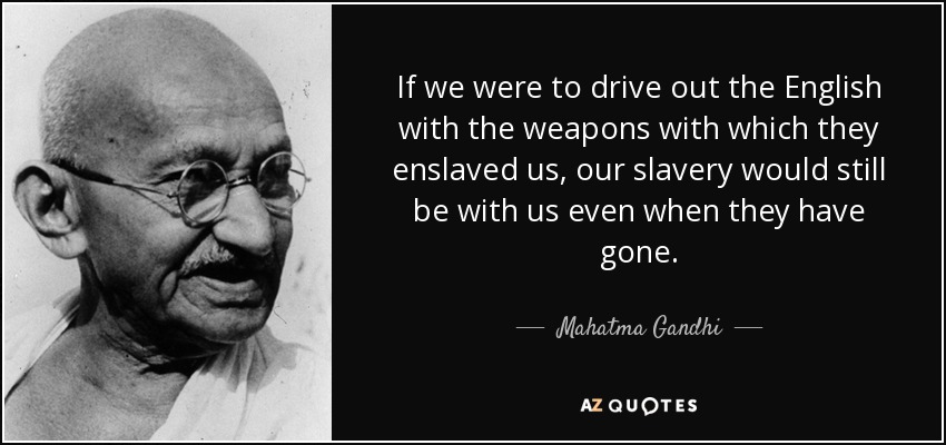 If we were to drive out the English with the weapons with which they enslaved us, our slavery would still be with us even when they have gone. - Mahatma Gandhi