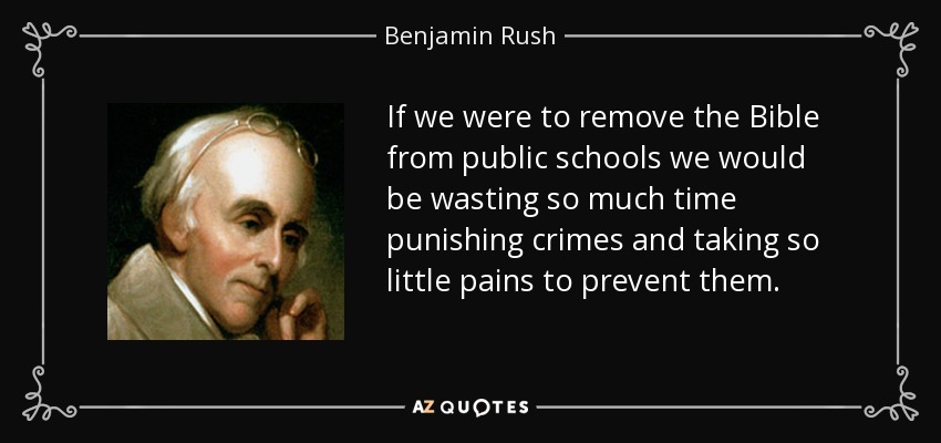 If we were to remove the Bible from public schools we would be wasting so much time punishing crimes and taking so little pains to prevent them. - Benjamin Rush