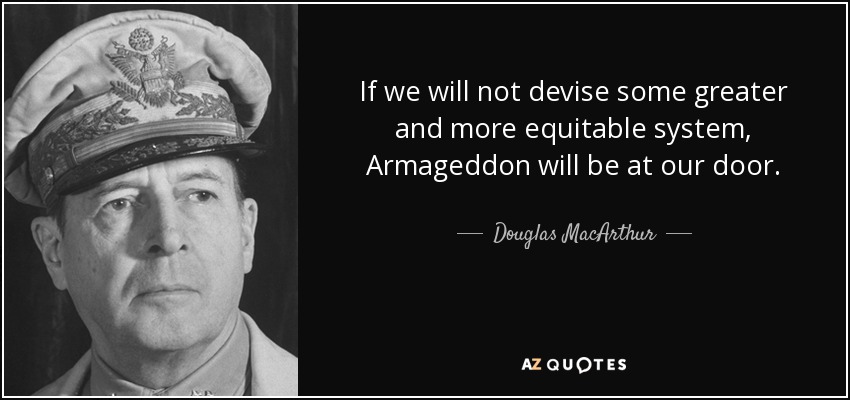 If we will not devise some greater and more equitable system, Armageddon will be at our door. - Douglas MacArthur