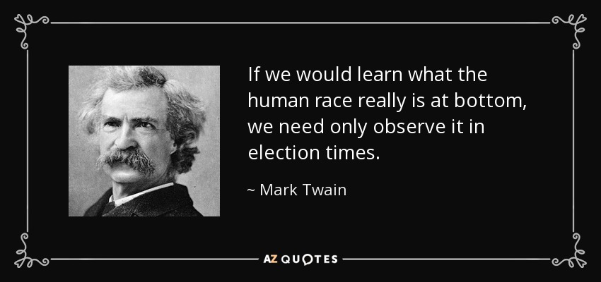 If we would learn what the human race really is at bottom, we need only observe it in election times. - Mark Twain