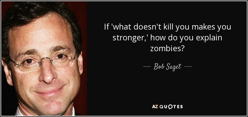 If 'what doesn't kill you makes you stronger,' how do you explain zombies? - Bob Saget