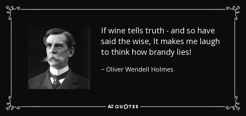 If wine tells truth - and so have said the wise, It makes me laugh to think how brandy lies! - Oliver Wendell Holmes, Jr.