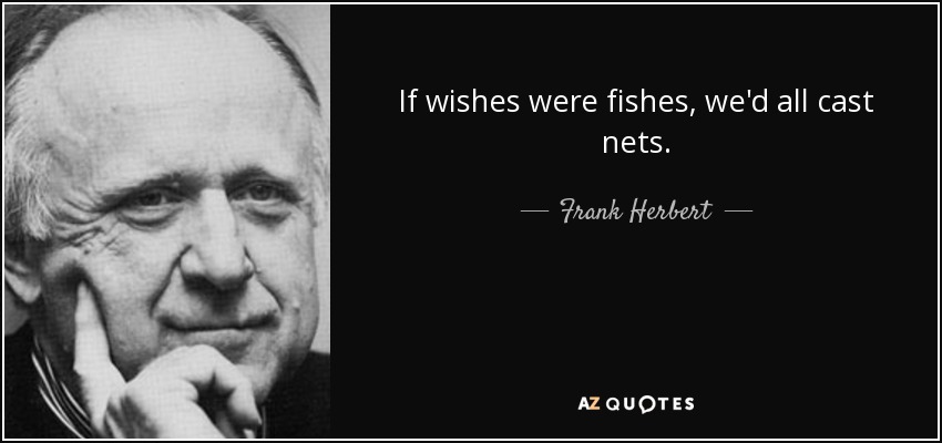 If wishes were fishes, we'd all cast nets. - Frank Herbert