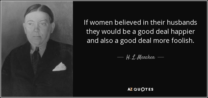 If women believed in their husbands they would be a good deal happier and also a good deal more foolish. - H. L. Mencken