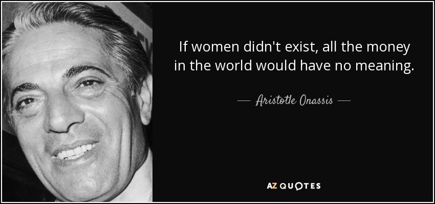 If women didn't exist, all the money in the world would have no meaning. - Aristotle Onassis