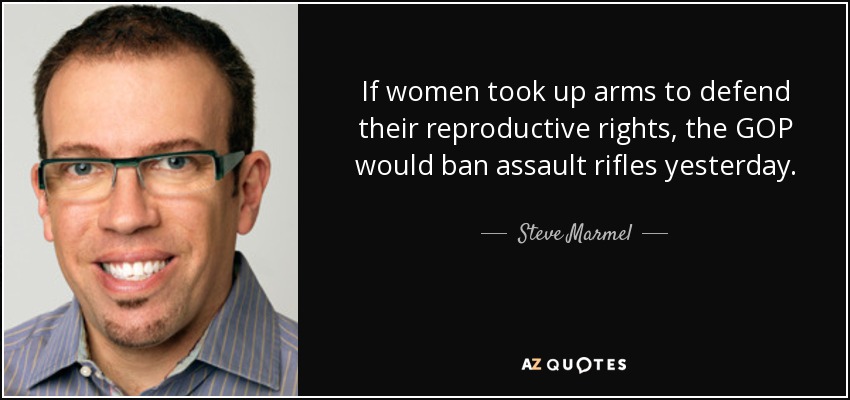 If women took up arms to defend their reproductive rights, the GOP would ban assault rifles yesterday. - Steve Marmel