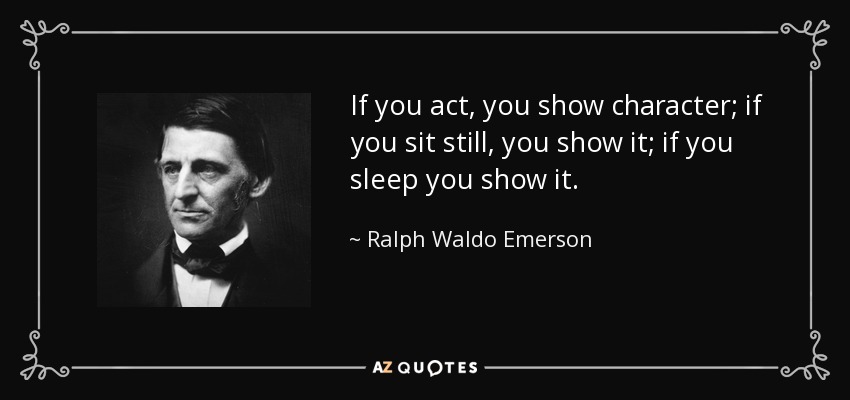 If you act, you show character; if you sit still, you show it; if you sleep you show it. - Ralph Waldo Emerson