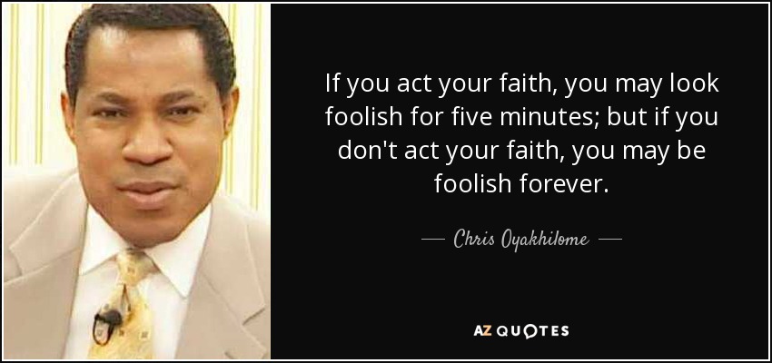 If you act your faith, you may look foolish for five minutes; but if you don't act your faith, you may be foolish forever. - Chris Oyakhilome