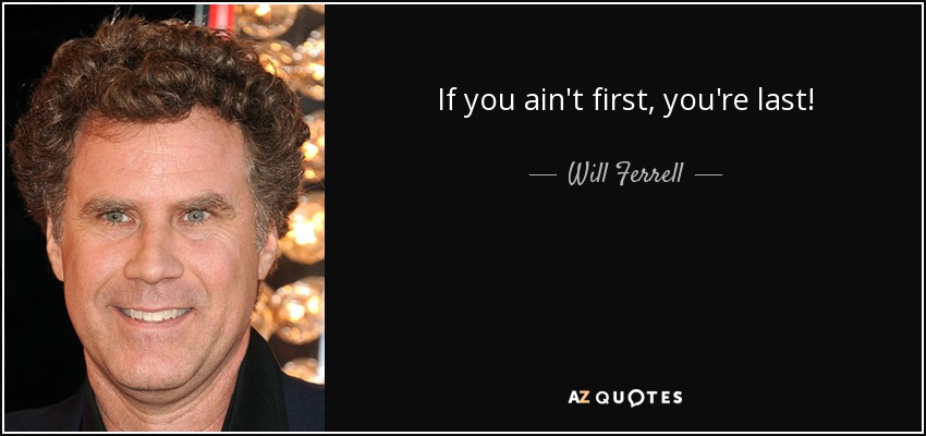 If you ain't first, you're last! - Will Ferrell