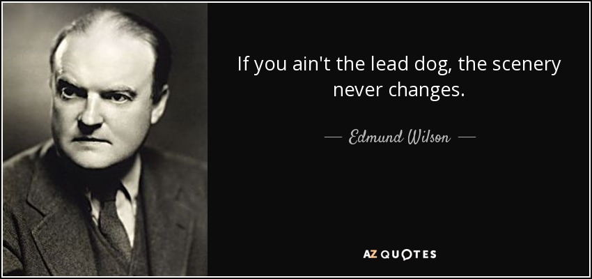 If you ain't the lead dog, the scenery never changes. - Edmund Wilson