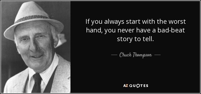 If you always start with the worst hand, you never have a bad-beat story to tell. - Chuck Thompson