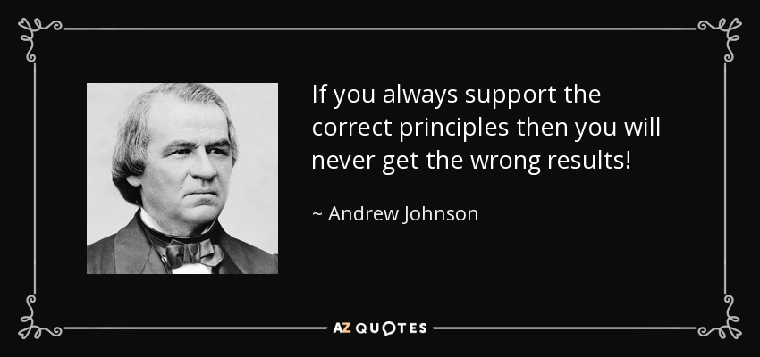 If you always support the correct principles then you will never get the wrong results! - Andrew Johnson