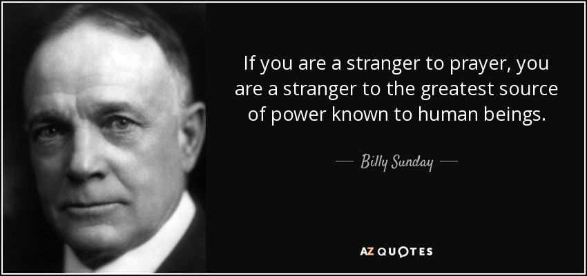 If you are a stranger to prayer, you are a stranger to the greatest source of power known to human beings. - Billy Sunday