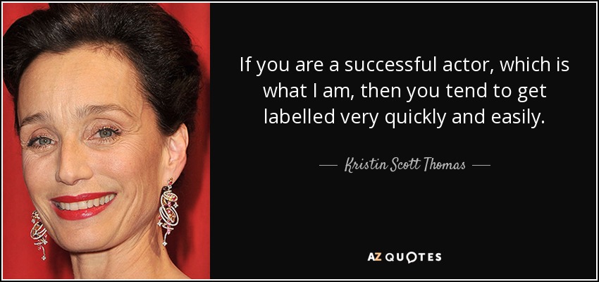 If you are a successful actor, which is what I am, then you tend to get labelled very quickly and easily. - Kristin Scott Thomas