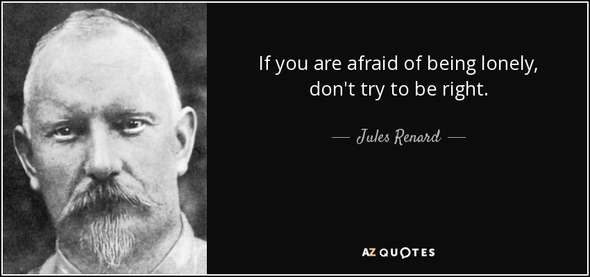 If you are afraid of being lonely, don't try to be right. - Jules Renard