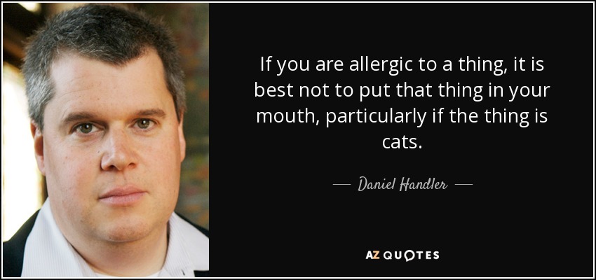 If you are allergic to a thing, it is best not to put that thing in your mouth, particularly if the thing is cats. - Daniel Handler
