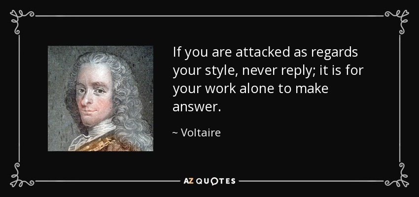 If you are attacked as regards your style, never reply; it is for your work alone to make answer. - Voltaire