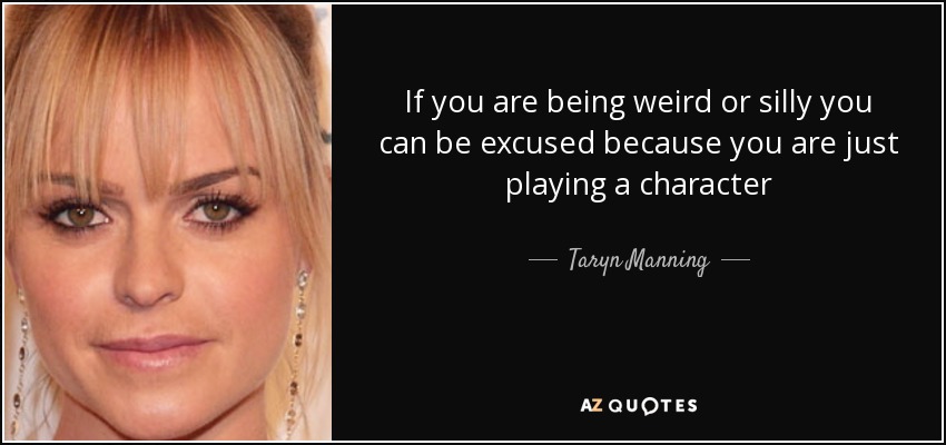 If you are being weird or silly you can be excused because you are just playing a character - Taryn Manning